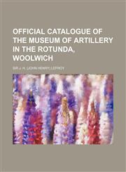 Official Catalogue of the Museum of Artillery in the Rotunda, Woolwich,1130832201,9781130832204