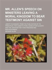 Mr. Allen's speech on ministers leaving a moral kingdom to bear testimony against sin; liberty in danger, from the publication of its principles the Constitution a shield for slavery and the Union better than freedom and righteousness,1151399302,9781151399304