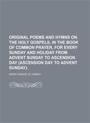 Original poems and hymns on the holy Gospels, in the Book of common prayer, for every Sunday and holiday from Advent Sunday to Ascension day (Ascension day to Advent Sunday). (Volume 1),1150085703,9781150085703