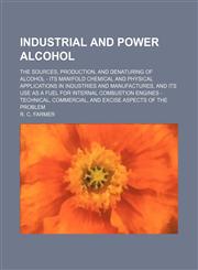 Industrial and Power Alcohol; The Sources, Production, and Denaturing of Alcohol - Its Manifold Chemical and Physical Applications in Industries and M,113042801X,9781130428018