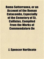 Roma Sotterranea, or an Account of the Roman Catacombs, Especially of the Cemetery of St. Callixtus, Compiled From the Works of Commendatore De,1155011716,9781155011714