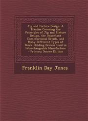 Jig and Fixture Design A Treatise Covering the Principles of Jig and Fixture Design, the Important Constructional Details, and Many Different Types of Work-Holding Devices Used in Interchangeable Manufacture - Primary Source Edition,1295262398,9781295262397