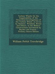 Turbine Wheels On the Inapplicability of the Theoretical Investigations of the Turbine Wheel, As Given by Rankine, Weisbach, Bresse and Others, to the Modern Constructions Introduced by Boyden and Francis - Primary Source Edition,1293330302,9781293330302