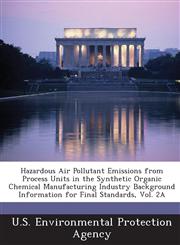 Hazardous Air Pollutant Emissions from Process Units in the Synthetic Organic Chemical Manufacturing Industry Background Information for Final Standards, Vol. 2A,1288921012,9781288921010