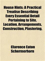 House Hints; A Practical Treatise Describing Every Essential Detail Pertaining to Site, Location, Arrangements, Construction, Plastering,,1152739727,9781152739727