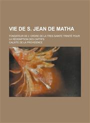 Vie de S. Jean de Matha; Fondateur de L' Ordre de La Tres Sainte Trinite Pour La Redemption Des Captifs,1234041502,9781234041502