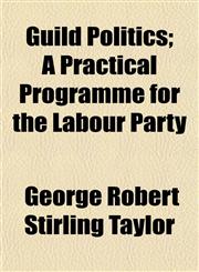 Guild Politics; A Practical Programme for the Labour Party,1154721574,9781154721577