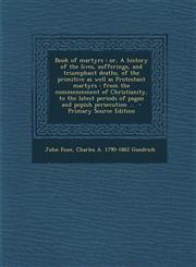 Book of Martyrs Or, a History of the Lives, Sufferings, and Triumphant Deaths, of the Primitive as Well as Protestant Martyrs: From Th,1287879977,9781287879978