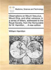 Observations on Mount Vesuvius, Mount Etna, and other volcanos in a series of letters, addressed to the Royal Society, from the Honourable Sir W. Hamilton, ... A new edition.,1170116914,9781170116913