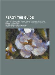 Fergy the guide; and his moral and instructive lies about beasts, birds, and fishes,1230175741,9781230175744