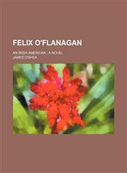Felix O'flanagan; An Irish-American a Novel,1150661720,9781150661723