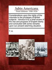 Considerations upon the rights of the colonists to the privileges of British subjects introduc'd by a brief review of the rise and progress of English liberty and concluded with some remarks upon our present alarming situation.,1275865984,9781275865983