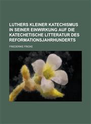 Luthers Kleiner Katechismus in Seiner Einwirkung Auf Die Katechetische Litteratur Des Reformationsjahrhunderts,1231022418,9781231022412