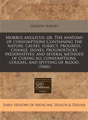Morbus anglicus or, The anatomy of consumptions Containing the nature, causes, subject, progress, change, signes, prognosticks, preservatives; and several methods of curing all consumptions, coughs, and spitting of blood. (1666),1171350856,9781171350859