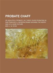 Probate Chaff; Or, Beautiful Probate; Or, Three Years Probating in San Francisco. a Modern Drama Showing the Merry Side of a Dark Picture,1234288605,9781234288600