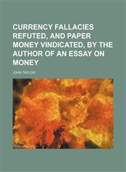 Currency Fallacies Refuted, and Paper Money Vindicated, by the Author of an Essay on Money,1151528609,9781151528605