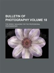 Bulletin of photography Volume 18; the weekly magazine for the professional photographer,1130185737,9781130185737