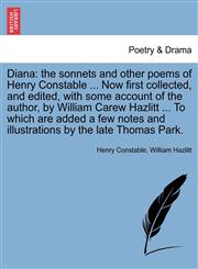 Diana the sonnets and other poems of Henry Constable ... Now first collected, and edited, with some account of the author, by William Carew Hazlitt ... To which are added a few notes and illustrations by the late Thomas Park.,1241037957,9781241037956