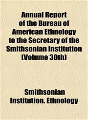 Annual Report of the Bureau of American Ethnology to the Secretary of the Smithsonian Institution (Volume 30th),1153265893,9781153265898