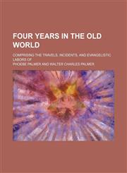 Four Years in the Old World; Comprising the Travels, Incidents, and Evangelistic Labors Of,1151176680,9781151176684