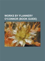 Works by Flannery O'connor (Study Guide) Novels by Flannery O'connor, Short Stories by Flannery O'connor,1155964152,9781155964157