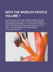 With the world's people; an account of the ethnic origin, primitive estate, early migrations, social evolution, and present conditions and promise of the principal families of men; together with a preliminary inquiry on the time, Volume 1,1230094962,9781230094960