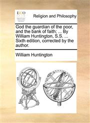 God the guardian of the poor, and the bank of faith; ... By William Huntington, S.S. ... Sixth edition, corrected by the author.,117047957X,9781170479575