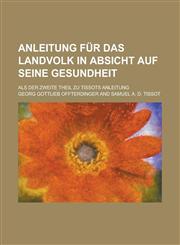 Anleitung für das Landvolk in Absicht auf seine Gesundheit; Als der zweite Theil zu Tissots Anleitung,1234243105,9781234243104