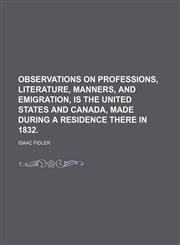 Observations on Professions, Literature, Manners, and Emigration, Is the United States and Canada, Made During a Residence There in 1832.,1150993928,9781150993923