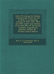 Early Life Among the Indians Reminiscences from the Life of Benj. G. Armstrong: Treaties of 1835, 1837, 1842 and 1854: Habits and Customs of the Re,1293708666,9781293708668