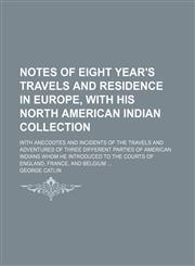 Notes of Eight Year's Travels and Residence in Europe, With His North American Indian Collection (Volume 2); With Anecdotes and Incidents of the Travels and Adventures of Three Different Parties of American Indians Whom He Introduced to the Courts of Engl,1150465921,9781150465925
