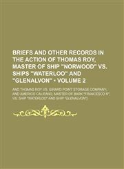 Briefs and Other Records in the Action of Thomas Roy, Master of Ship "Norwood" Vs. Ships "Waterloo" and "Glenalvon" (Volume 2); And Thomas Roy Vs. Girard Point Storage Company and Americo Califano, Master of Bark "Francesco R", Vs. Ship "Waterloo" and Shi,1151049182,9781151049186