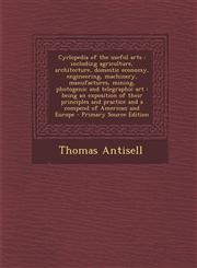 Cyclopedia of the Useful Arts Including Agriculture, Architecture, Domestic Economy, Engineering, Machinery, Manufactures, Mining, Photogenic and Te,129540995X,9781295409952