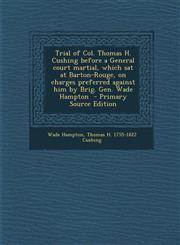 Trial of Col. Thomas H. Cushing Before a General Court Martial, Which SAT at Barton-Rouge, on Charges Preferred Against Him by Brig. Gen. Wade Hampton,1294644270,9781294644279
