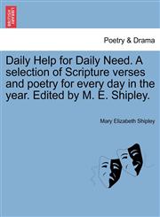 Daily Help for Daily Need. A selection of Scripture verses and poetry for every day in the year. Edited by M. E. Shipley.,1241248109,9781241248109