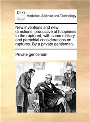 New inventions and new directions, productive of happiness to the ruptured; with some military and parochial considerations on ruptures. By a private gentleman.,1170591086,9781170591086