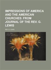 IMPRESSIONS OF AMERICA AND THE AMERICAN CHURCHES;  FROM JOURNAL OF THE REV. G. LEWIS,1236667751,9781236667755