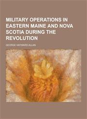 Military Operations in Eastern Maine and Nova Scotia During the Revolution,1230473580,9781230473581