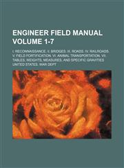 Engineer field manual; I. Reconnaissance. II. Bridges. III. Roads. IV. Railroads. V. Field fortification. VI. Animal transportation. VII. Tables, weights, measures, and specific gravities Volume 1-7,123661111X,9781236611116