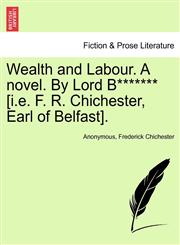 Wealth and Labour. A novel. By Lord B******* [i.e. F. R. Chichester, Earl of Belfast].,1241395713,9781241395711