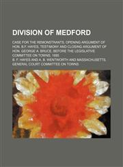 Division of Medford; Case for the Remonstrants. Opening Argument of Hon. B.f. Hayes, Testimony and Closing Argument of Hon. George A. Bruce, Before the Legislative Committee on Towns, 1885,1150919507,9781150919503