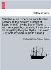 Narrative of an Expedition from Tripoli in Barbary, to the Western Frontier of Egypt, in 1817, by the Bey of Tripoli ... With an appendix, containing instructions for navigating the great Syrtis. Translated ... by Anthony Aufrere. [With a map.],1241522693,9781241522698