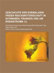 Geschichte Der Ehemaligen Freien Reichsritterschaft in Schwaben, Franken Und Am Rheinstrome; Die Entstehung Der Freien Reichsritterschaft Bis Zum Jahr,1234567652,9781234567651