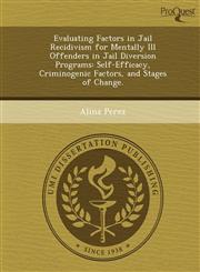 Evaluating Factors in Jail Recidivism for Mentally Ill Offenders in Jail Diversion Programs Self-Efficacy, Criminogenic Factors, and Stages of Change.,1249870089,9781249870081
