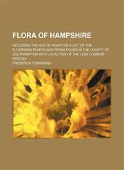 Flora of Hampshire; including the Isle of Wight or a list of the flowering plants and ferns found in the county of Southampton with localities of the less common species,1150552816,9781150552816