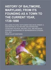 History of Baltimore, Maryland, from Its Founding as a Town to the Current Year, 1729-1898; Including Its Early Settlement and Development; a Description of Its Historic and Interesting Localities; Political, Military, Civil, and,1130427234,9781130427233