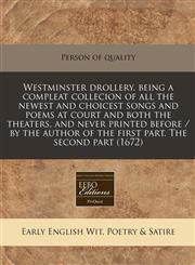 Westminster drollery. being a compleat collecion of all the newest and choicest songs and poems at court and both the theaters, and never printed before / by the author of the first part. The second part (1672),1240422083,9781240422081