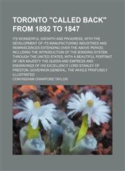 Toronto "called back" from 1892 to 1847; its wonderful growth and progress, with the development of its manufacturing industries and reminiscences extending over the above period, including the introduction of the bonding system through the United States,,1150412674,9781150412677