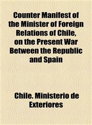 Counter Manifest of the Minister of Foreign Relations of Chile, on the Present War Between the Republic and Spain,1154513432,9781154513431