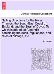 Sailing Directions for the River Thames, the South-East Coast of England, and the Strait of Dover. To which is added an Appendix containing the rules, regulations, and rates of pilotage, etc.,1241100896,9781241100896